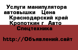 Услуги манипулятора, автовышки › Цена ­ 1 200 - Краснодарский край, Кропоткин г. Авто » Спецтехника   